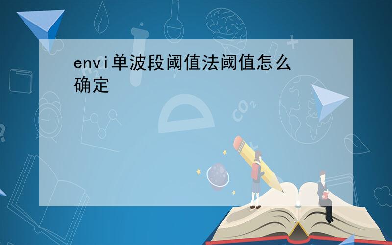 envi单波段阈值法阈值怎么确定