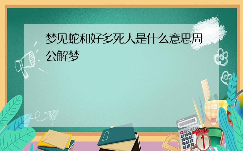 梦见蛇和好多死人是什么意思周公解梦