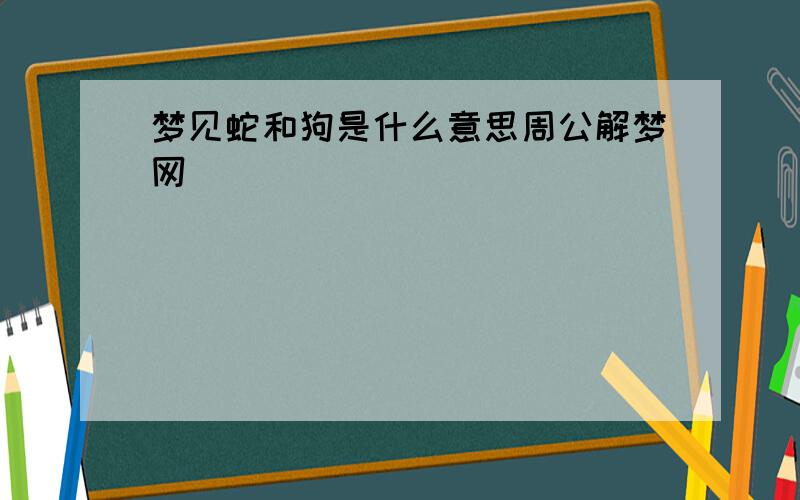 梦见蛇和狗是什么意思周公解梦网