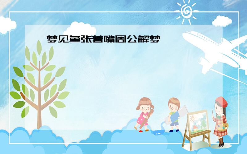 梦见鱼张着嘴周公解梦