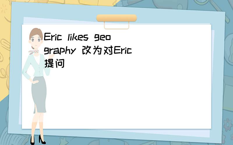 Eric likes geography 改为对Eric提问