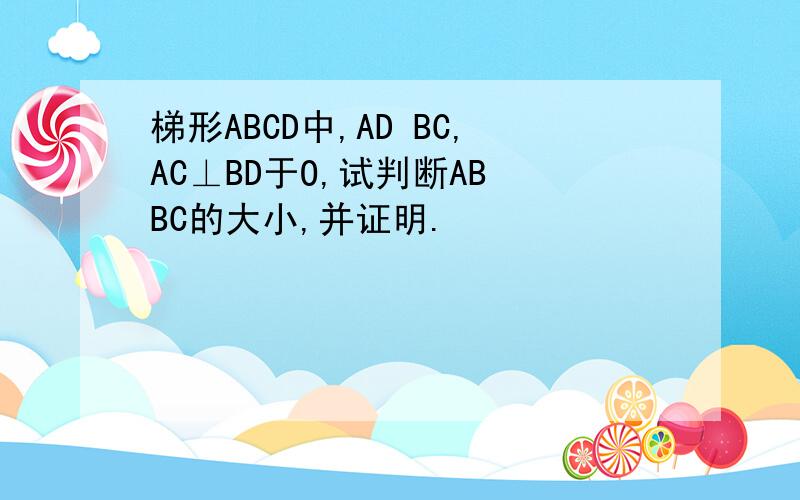 梯形ABCD中,AD BC,AC⊥BD于O,试判断AB BC的大小,并证明.