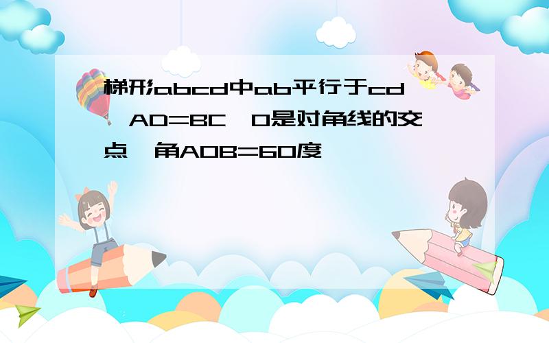 梯形abcd中ab平行于cd,AD=BC,O是对角线的交点,角AOB=60度