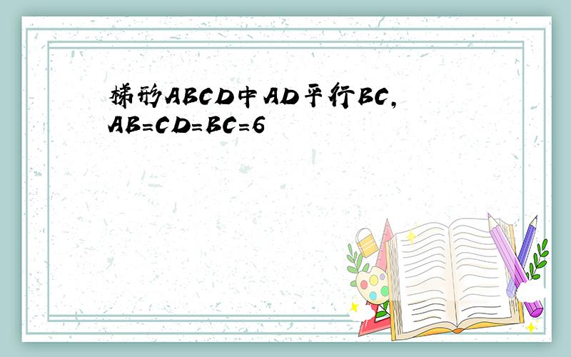 梯形ABCD中AD平行BC,AB=CD=BC=6