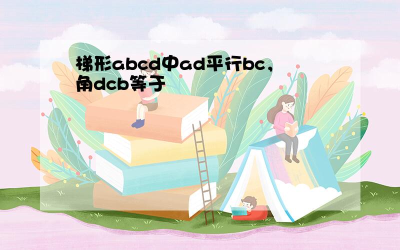 梯形abcd中ad平行bc，角dcb等于