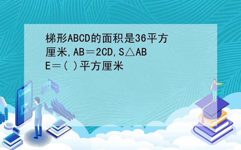 梯形ABCD的面积是36平方厘米,AB＝2CD,S△ABE＝( )平方厘米