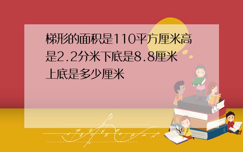 梯形的面积是110平方厘米高是2.2分米下底是8.8厘米上底是多少厘米