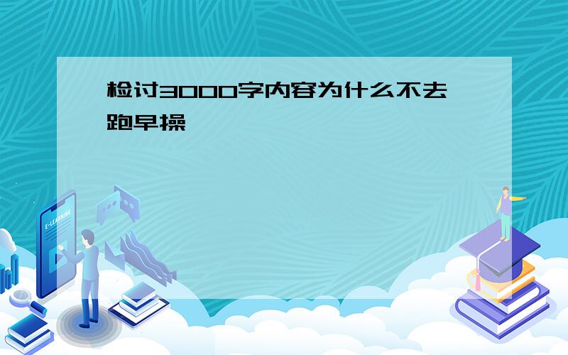 检讨3000字内容为什么不去跑早操