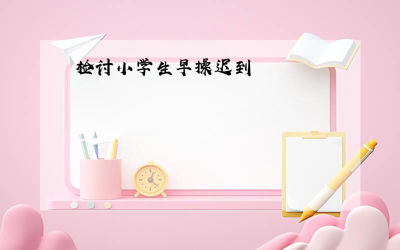 检讨小学生早操迟到