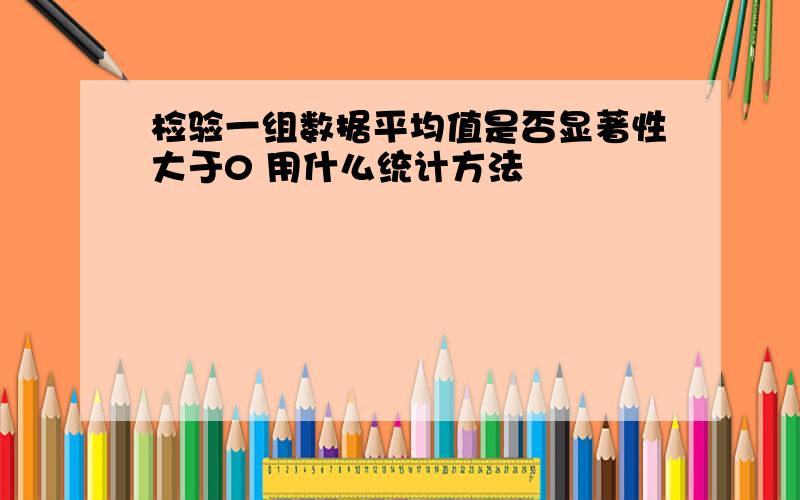 检验一组数据平均值是否显著性大于0 用什么统计方法