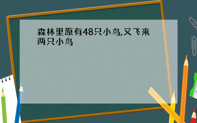 森林里原有48只小鸟,又飞来两只小鸟