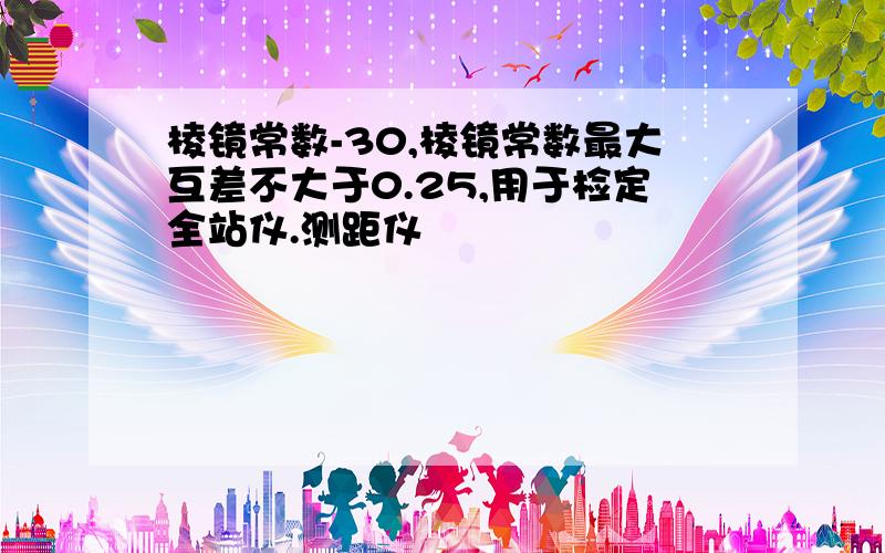 棱镜常数-30,棱镜常数最大互差不大于0.25,用于检定全站仪.测距仪