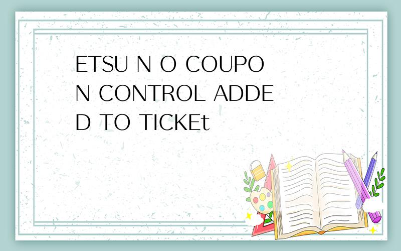 ETSU N O COUPON CONTROL ADDED TO TICKEt