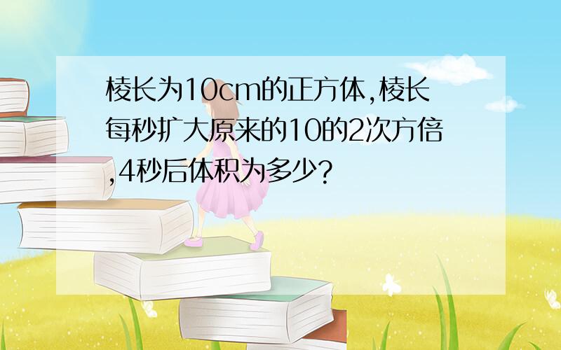 棱长为10cm的正方体,棱长每秒扩大原来的10的2次方倍,4秒后体积为多少?