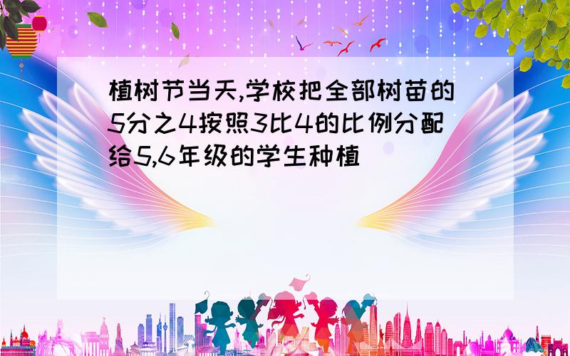 植树节当天,学校把全部树苗的5分之4按照3比4的比例分配给5,6年级的学生种植