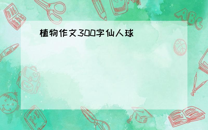 植物作文300字仙人球