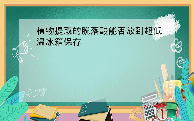 植物提取的脱落酸能否放到超低温冰箱保存