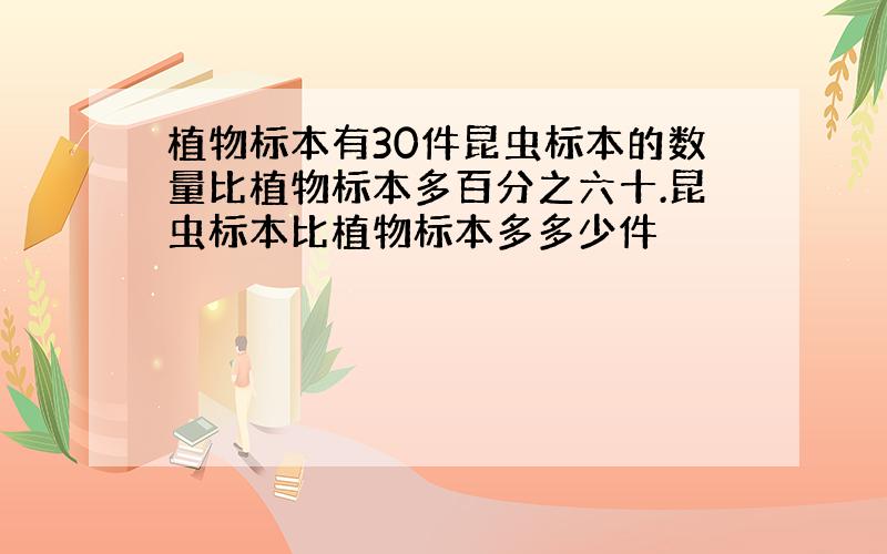 植物标本有30件昆虫标本的数量比植物标本多百分之六十.昆虫标本比植物标本多多少件