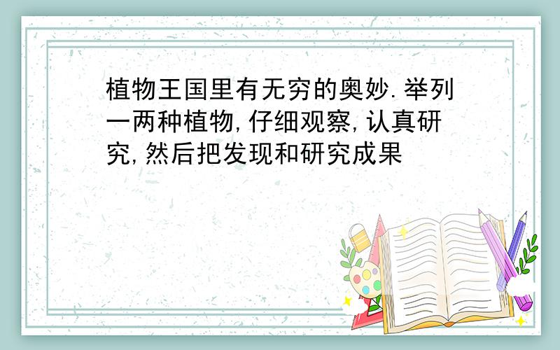 植物王国里有无穷的奥妙.举列一两种植物,仔细观察,认真研究,然后把发现和研究成果