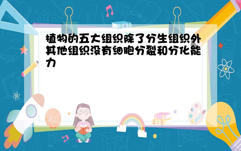 植物的五大组织除了分生组织外其他组织没有细胞分裂和分化能力