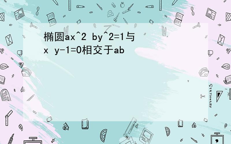 椭圆ax^2 by^2=1与x y-1=0相交于ab