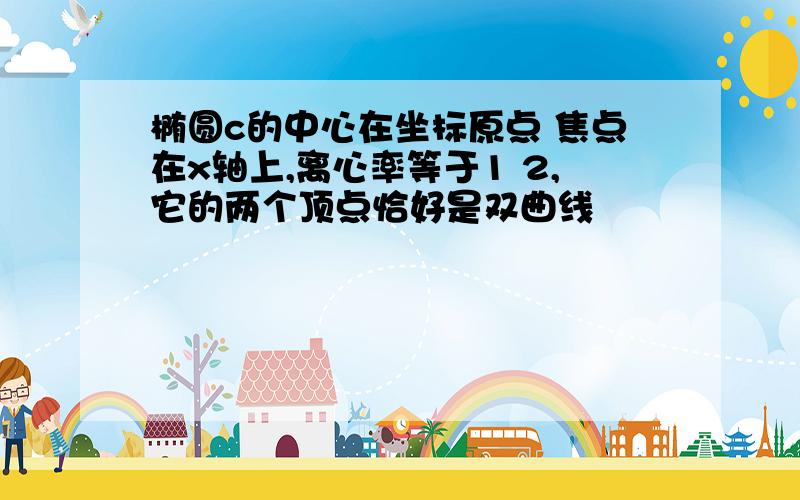 椭圆c的中心在坐标原点 焦点在x轴上,离心率等于1 2,它的两个顶点恰好是双曲线