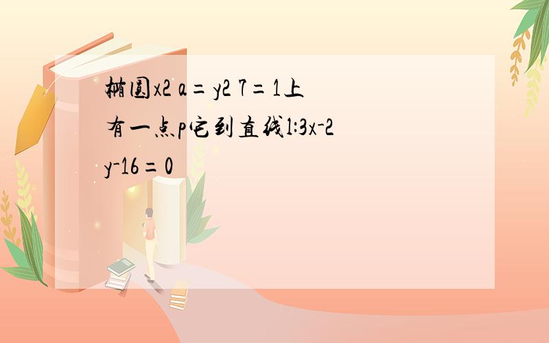 椭圆x2 a=y2 7=1上有一点p它到直线l:3x-2y-16=0