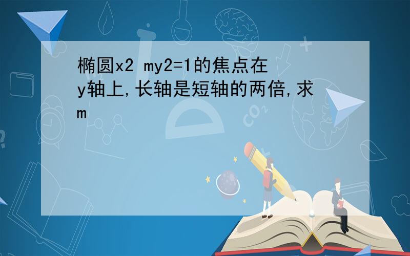 椭圆x2 my2=1的焦点在y轴上,长轴是短轴的两倍,求m