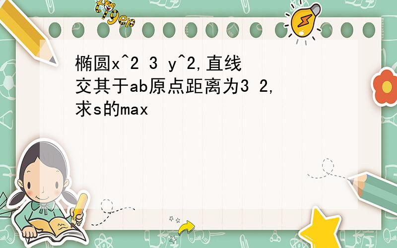 椭圆x^2 3 y^2,直线交其于ab原点距离为3 2,求s的max