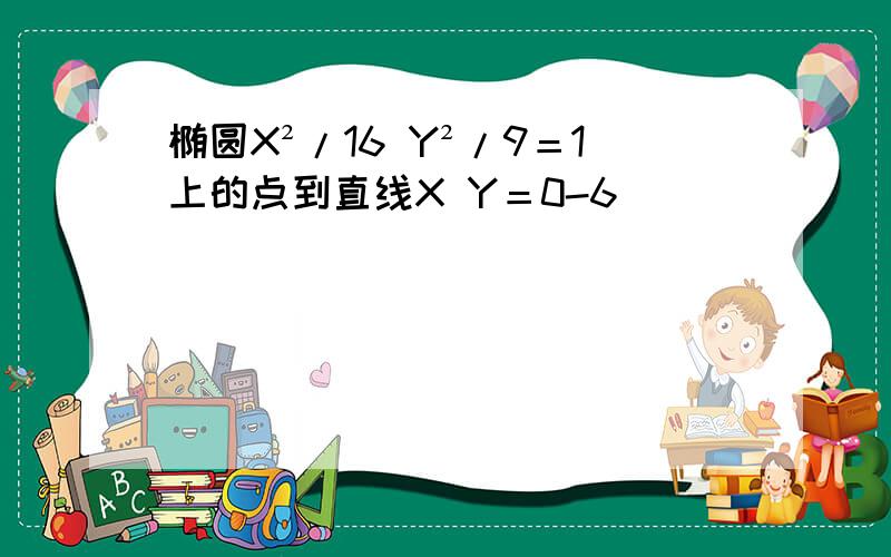 椭圆X²/16 Y²/9＝1上的点到直线X Y＝0-6