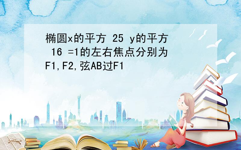 椭圆x的平方 25 y的平方 16 =1的左右焦点分别为F1,F2,弦AB过F1