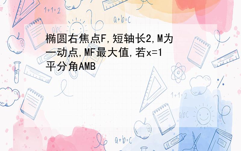 椭圆右焦点F,短轴长2,M为一动点,MF最大值,若x=1平分角AMB