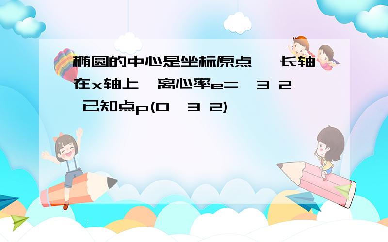 椭圆的中心是坐标原点 ,长轴在x轴上,离心率e=√3 2 已知点p(0,3 2)