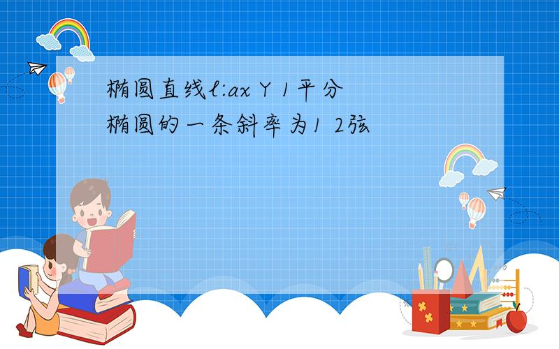 椭圆直线l:ax Y 1平分椭圆的一条斜率为1 2弦