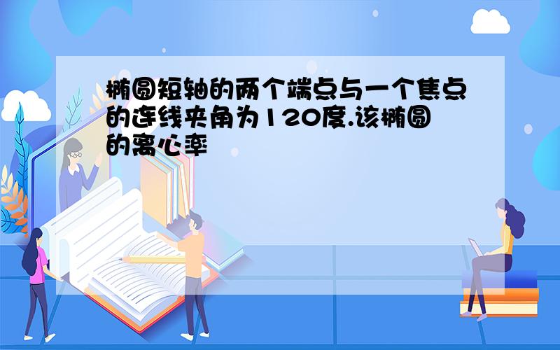 椭圆短轴的两个端点与一个焦点的连线夹角为120度.该椭圆的离心率