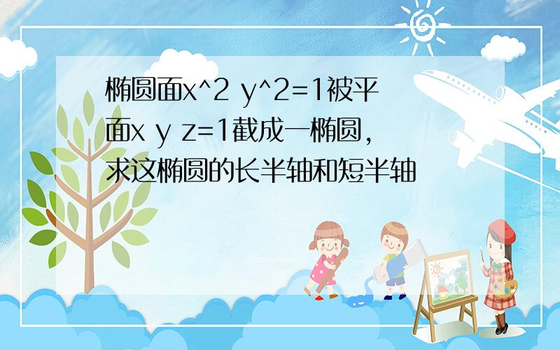 椭圆面x^2 y^2=1被平面x y z=1截成一椭圆,求这椭圆的长半轴和短半轴