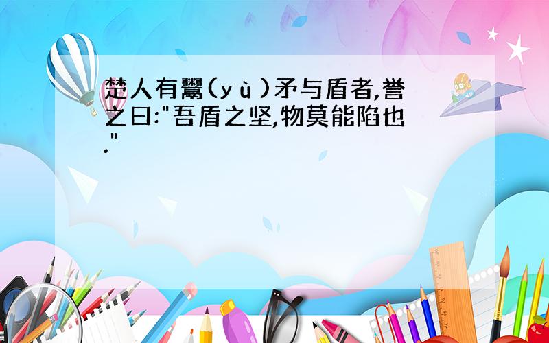 楚人有鬻(yù)矛与盾者,誉之曰:"吾盾之坚,物莫能陷也."