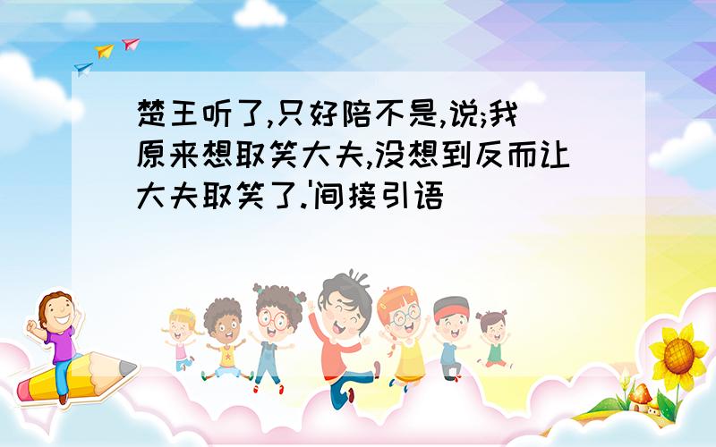 楚王听了,只好陪不是,说;我原来想取笑大夫,没想到反而让大夫取笑了.'间接引语