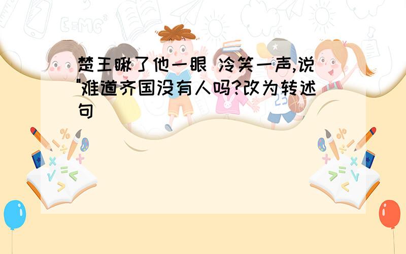 楚王瞅了他一眼 冷笑一声,说"难道齐国没有人吗?改为转述句