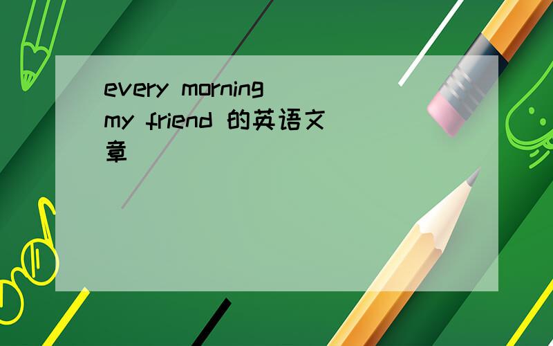 every morning my friend 的英语文章