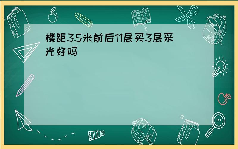 楼距35米前后11层买3层采光好吗