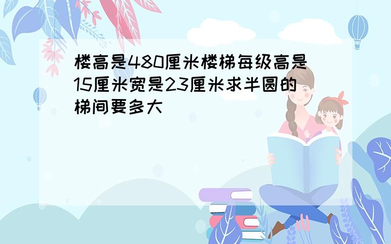 楼高是480厘米楼梯每级高是15厘米宽是23厘米求半圆的梯间要多大