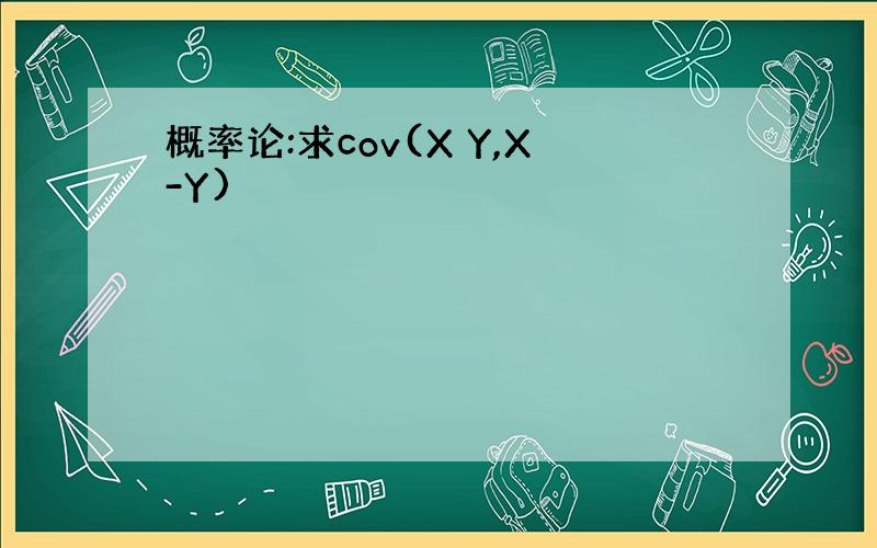 概率论:求cov(X Y,X-Y)