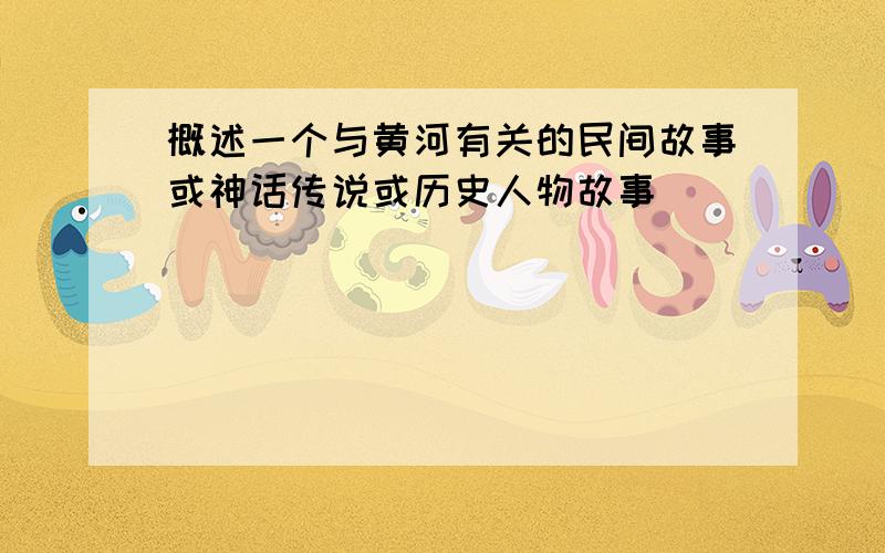 概述一个与黄河有关的民间故事或神话传说或历史人物故事