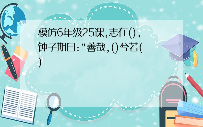 模仿6年级25课,志在(),钟子期曰:"善哉,()兮若()