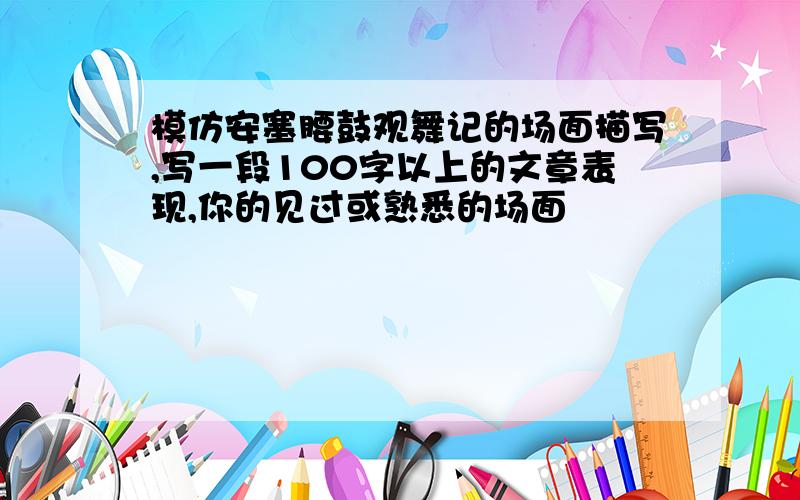 模仿安塞腰鼓观舞记的场面描写,写一段100字以上的文章表现,你的见过或熟悉的场面