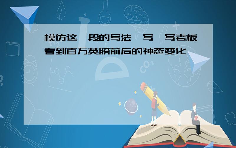 模仿这一段的写法,写一写老板看到百万英膀前后的神态变化