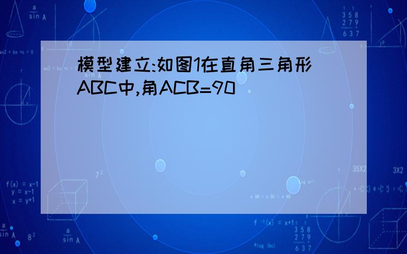 模型建立:如图1在直角三角形ABC中,角ACB=90