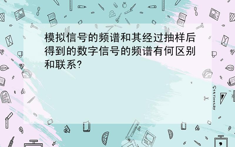 模拟信号的频谱和其经过抽样后得到的数字信号的频谱有何区别和联系?