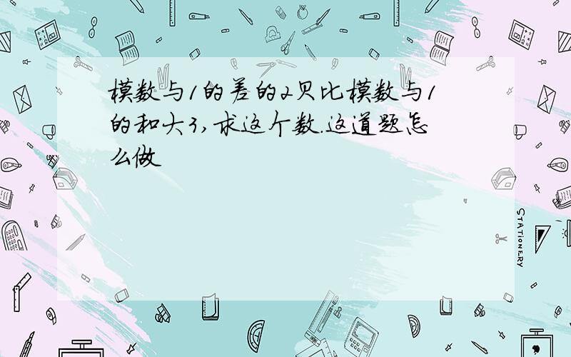 模数与1的差的2贝比模数与1的和大3,求这个数.这道题怎么做